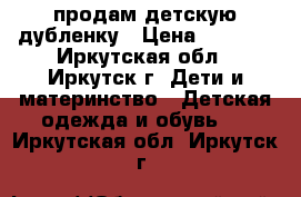 продам детскую дубленку › Цена ­ 1 000 - Иркутская обл., Иркутск г. Дети и материнство » Детская одежда и обувь   . Иркутская обл.,Иркутск г.